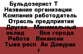 Бульдозерист Т-170 › Название организации ­ Компания-работодатель › Отрасль предприятия ­ Другое › Минимальный оклад ­ 1 - Все города Работа » Вакансии   . Тыва респ.,Ак-Довурак г.
